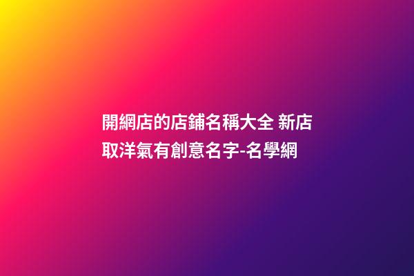 開網店的店鋪名稱大全 新店取洋氣有創意名字-名學網